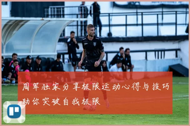 周军独家分享极限运动心得与技巧助你突破自我极限