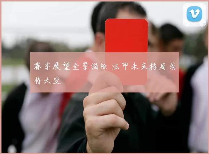 赛季展望全景描绘 法甲未来格局或将大变