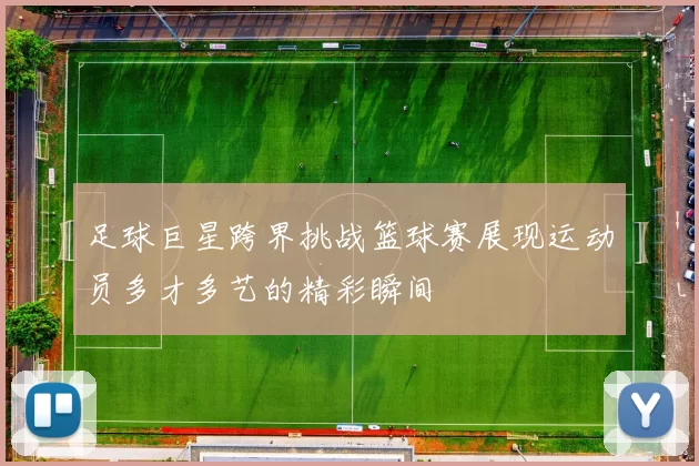足球巨星跨界挑战篮球赛展现运动员多才多艺的精彩瞬间