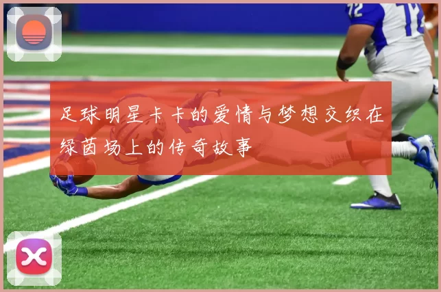 足球明星卡卡的爱情与梦想交织在绿茵场上的传奇故事