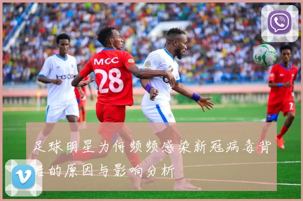 足球明星为何频频感染新冠病毒背后的原因与影响分析