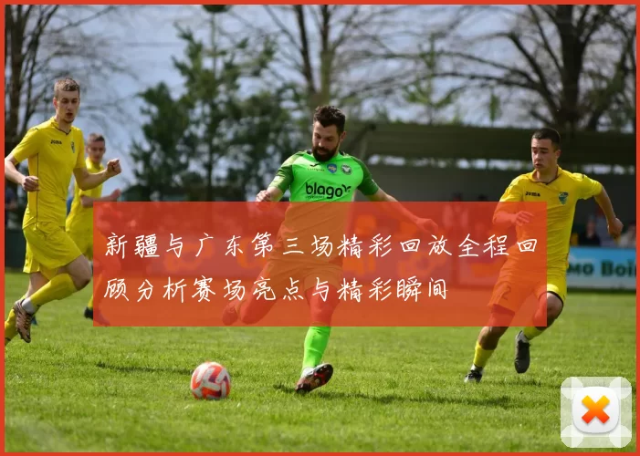 新疆与广东第三场精彩回放全程回顾分析赛场亮点与精彩瞬间
