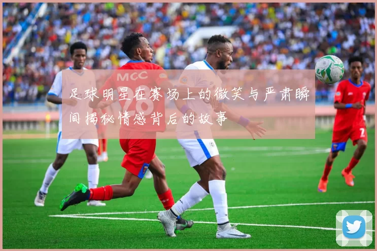 足球明星在赛场上的微笑与严肃瞬间揭秘情感背后的故事