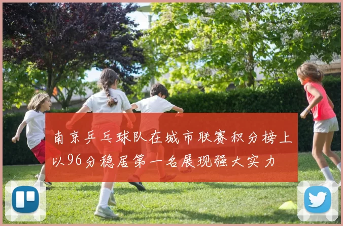南京乒乓球队在城市联赛积分榜上以96分稳居第一名展现强大实力