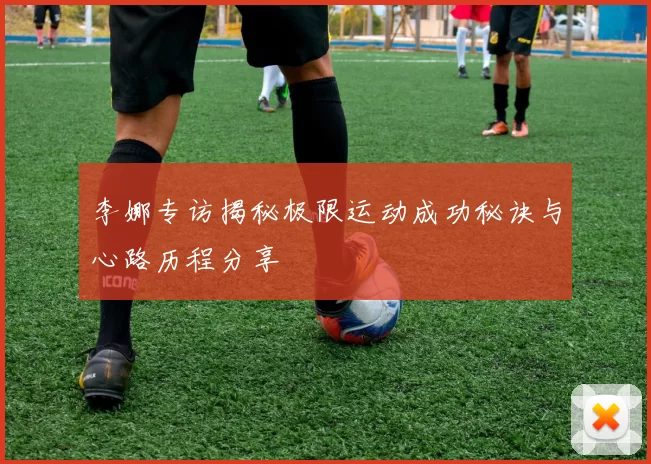 李娜专访揭秘极限运动成功秘诀与心路历程分享