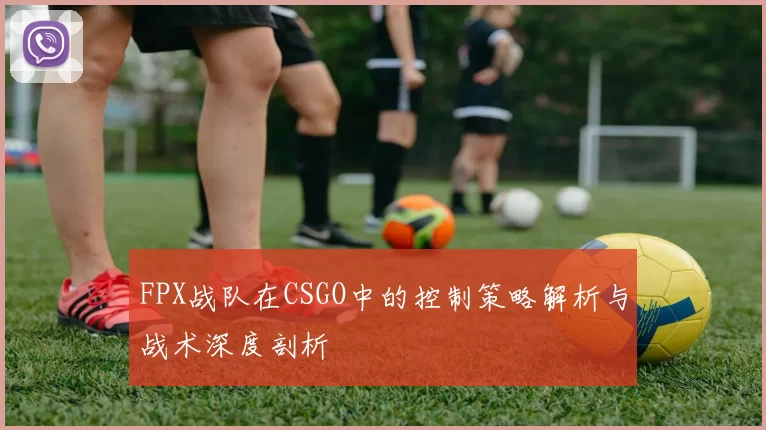 FPX战队在CSGO中的控制策略解析与战术深度剖析