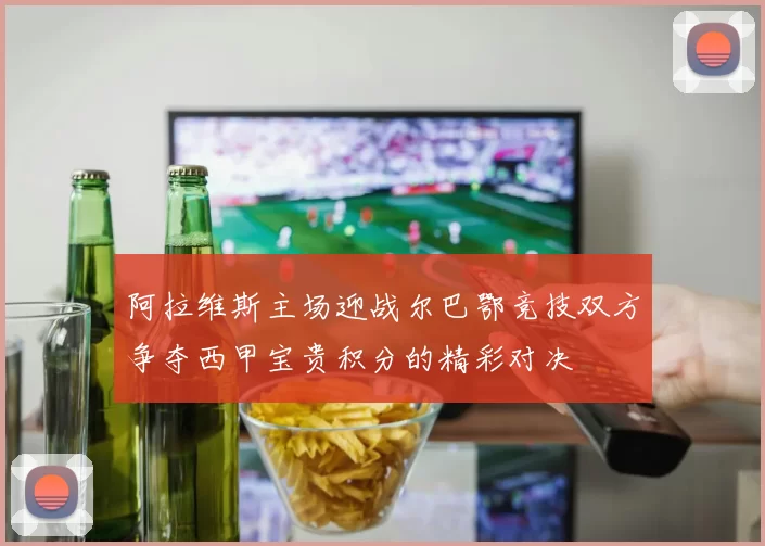 阿拉维斯主场迎战尔巴鄂竞技双方争夺西甲宝贵积分的精彩对决