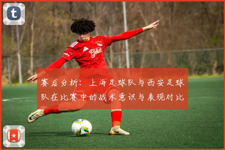 赛后分析：上海足球队与西安足球队在比赛中的战术意识与表现对比