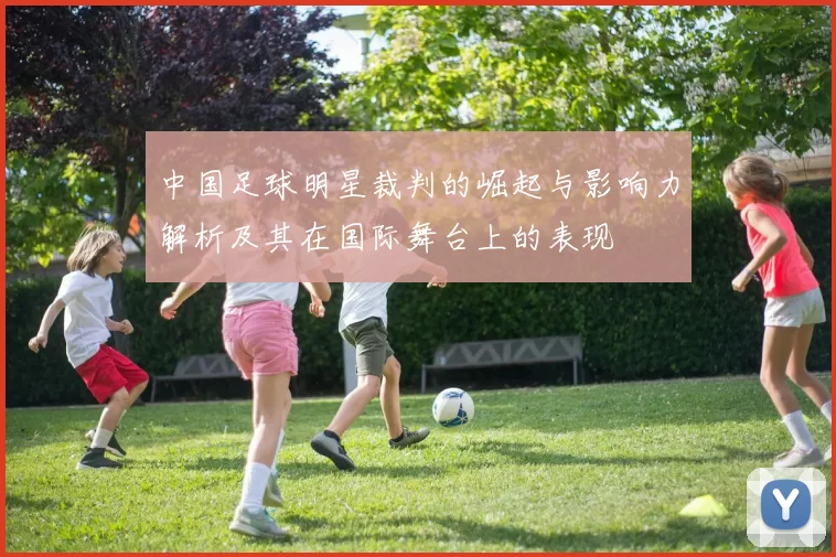 中国足球明星裁判的崛起与影响力解析及其在国际舞台上的表现