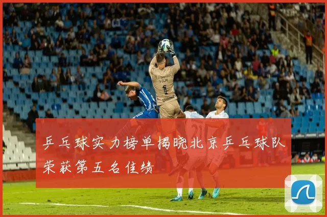 乒乓球实力榜单揭晓北京乒乓球队荣获第五名佳绩