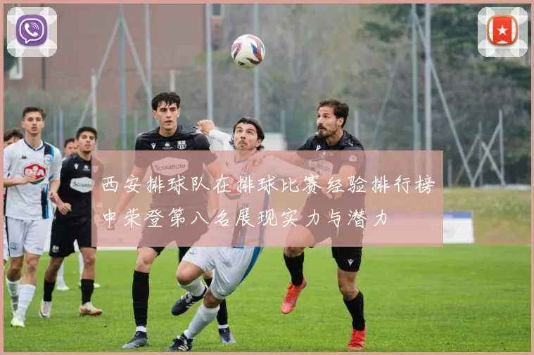 西安排球队在排球比赛经验排行榜中荣登第八名展现实力与潜力