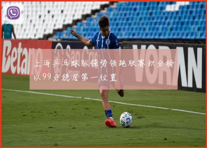 上海乒乓球队强势领跑联赛积分榜以99分稳居第一位置