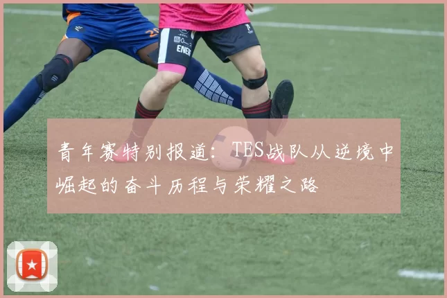 青年赛特别报道：TES战队从逆境中崛起的奋斗历程与荣耀之路