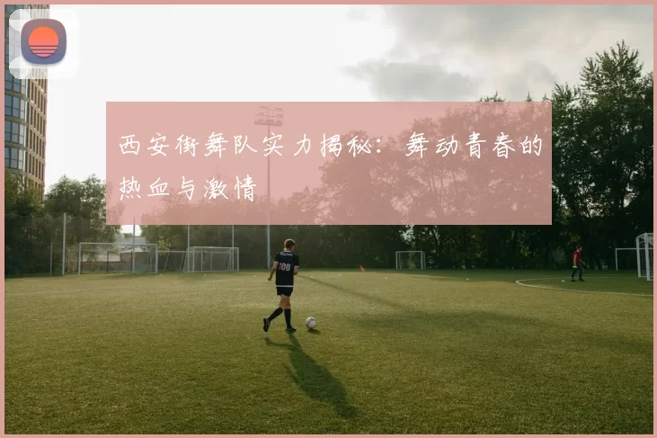 西安街舞队实力揭秘：舞动青春的热血与激情