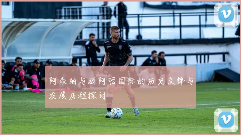 阿森纳与迈阿密国际的历史交锋与发展历程探讨