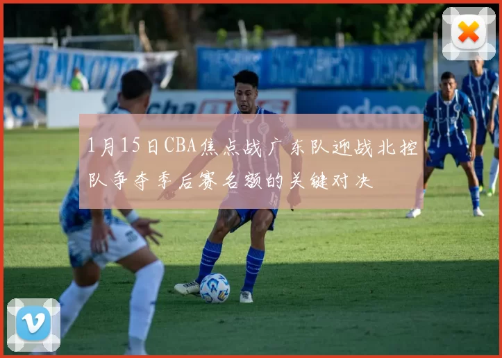 1月15日CBA焦点战广东队迎战北控队争夺季后赛名额的关键对决