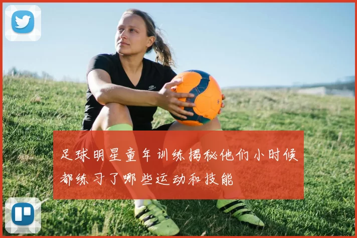 足球明星童年训练揭秘他们小时候都练习了哪些运动和技能
