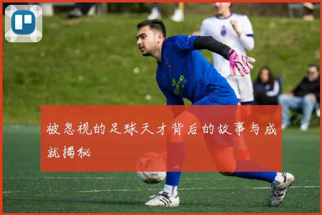被忽视的足球天才背后的故事与成就揭秘