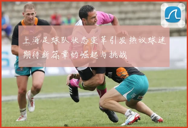 上海足球队状态变革引发热议球迷期待新篇章的崛起与挑战