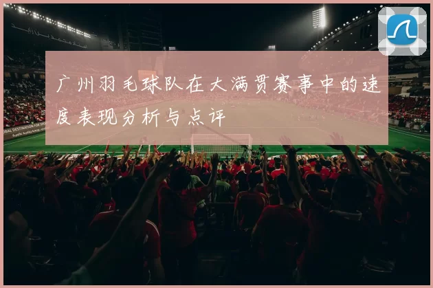 广州羽毛球队在大满贯赛事中的速度表现分析与点评