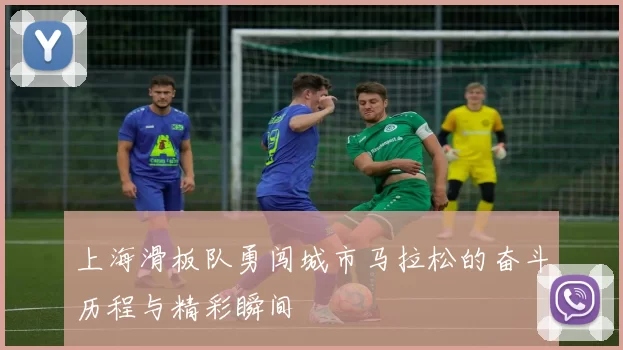 上海滑板队勇闯城市马拉松的奋斗历程与精彩瞬间