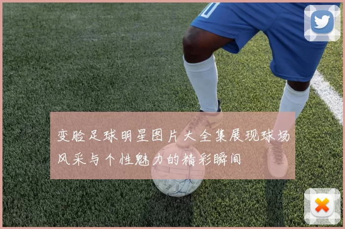 变脸足球明星图片大全集展现球场风采与个性魅力的精彩瞬间
