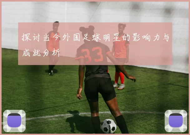 探讨当今外国足球明星的影响力与成就分析