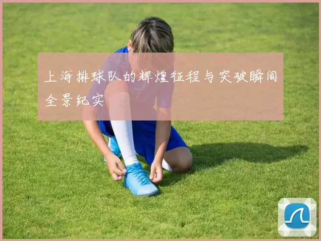 上海排球队的辉煌征程与突破瞬间全景纪实