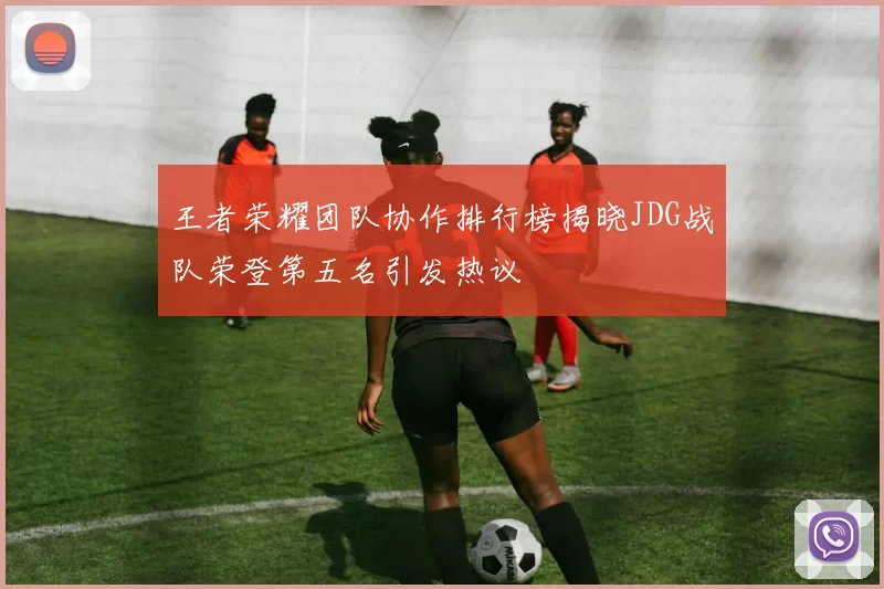 王者荣耀团队协作排行榜揭晓JDG战队荣登第五名引发热议