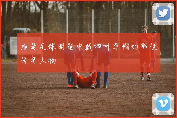 谁是足球明星中戴四叶草帽的那位传奇人物