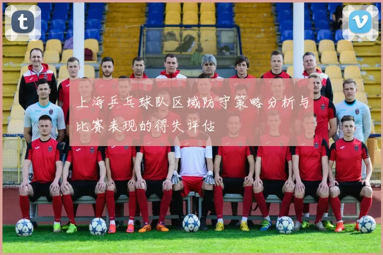 上海乒乓球队区域防守策略分析与比赛表现的得失评估