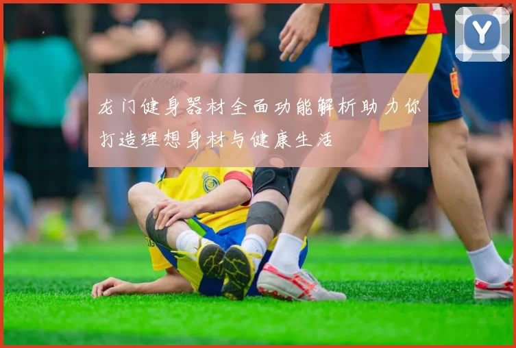 龙门健身器材全面功能解析助力你打造理想身材与健康生活