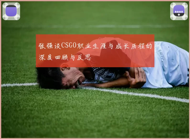 张强谈CSGO职业生涯与成长历程的深度回顾与反思