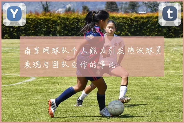 南京网球队个人能力引发热议球员表现与团队合作的争论