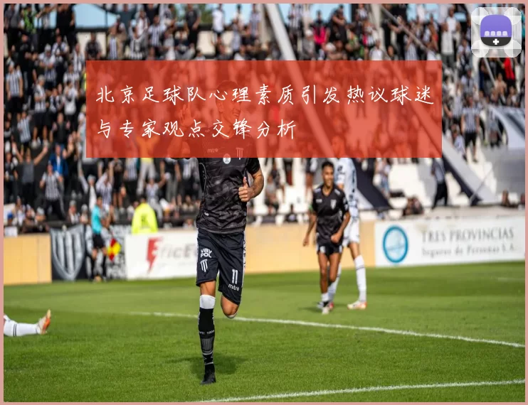 北京足球队心理素质引发热议球迷与专家观点交锋分析