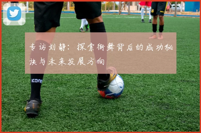 专访刘静：探索街舞背后的成功秘诀与未来发展方向