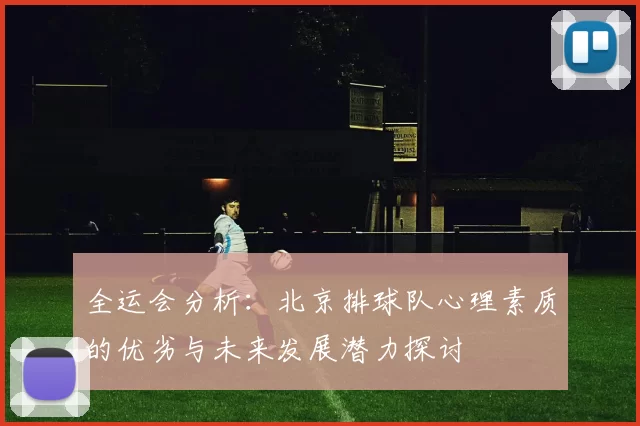 全运会分析：北京排球队心理素质的优劣与未来发展潜力探讨