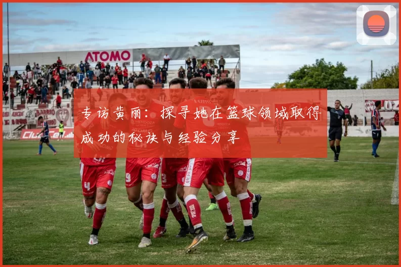 专访黄丽：探寻她在篮球领域取得成功的秘诀与经验分享