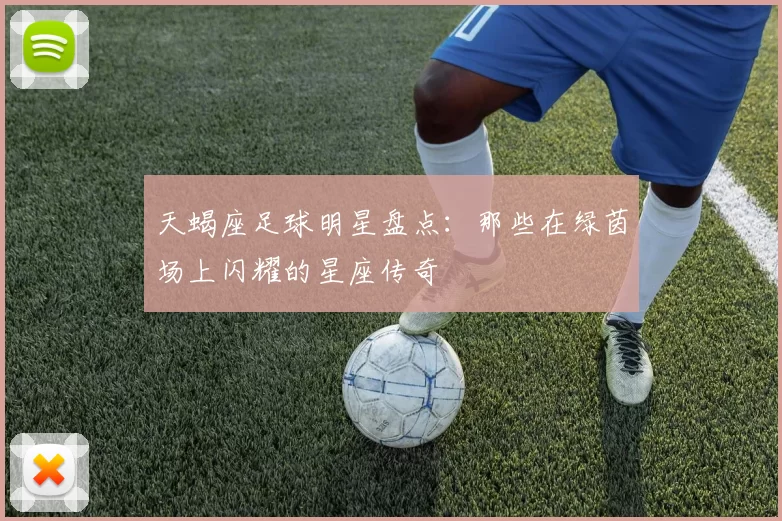 天蝎座足球明星盘点：那些在绿茵场上闪耀的星座传奇