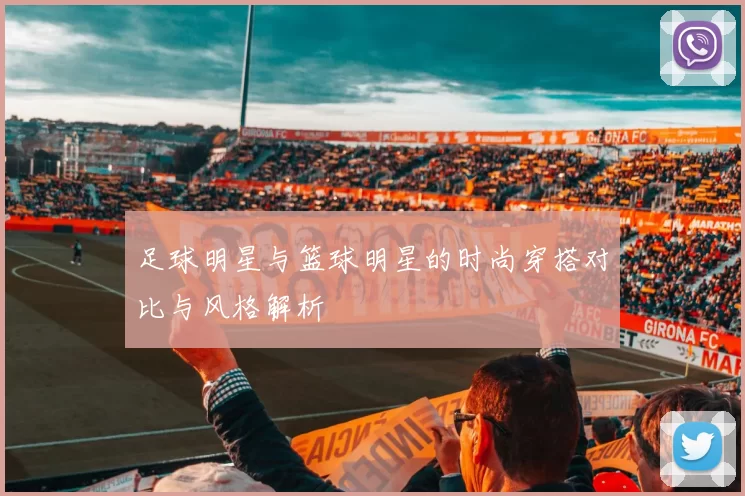 足球明星与篮球明星的时尚穿搭对比与风格解析