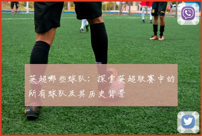 英超哪些球队：探索英超联赛中的所有球队及其历史背景