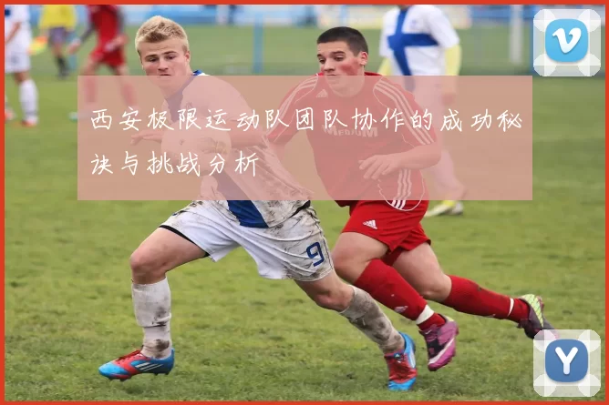 西安极限运动队团队协作的成功秘诀与挑战分析