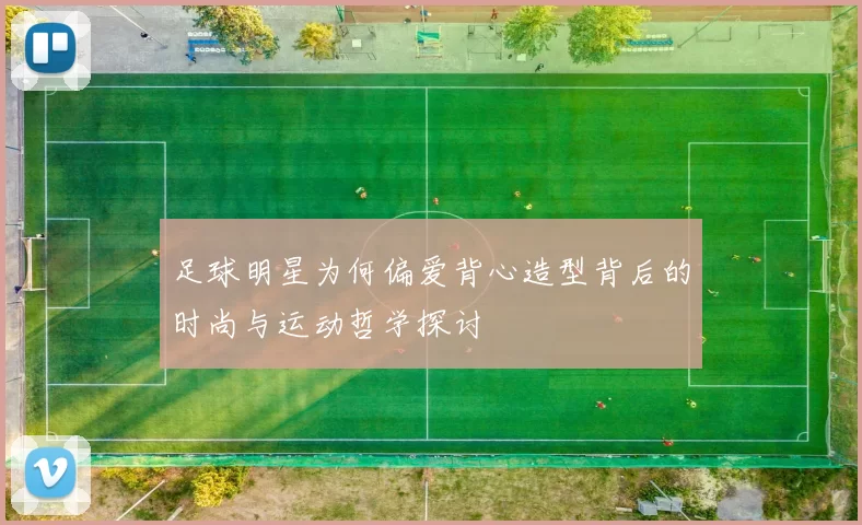 足球明星为何偏爱背心造型背后的时尚与运动哲学探讨