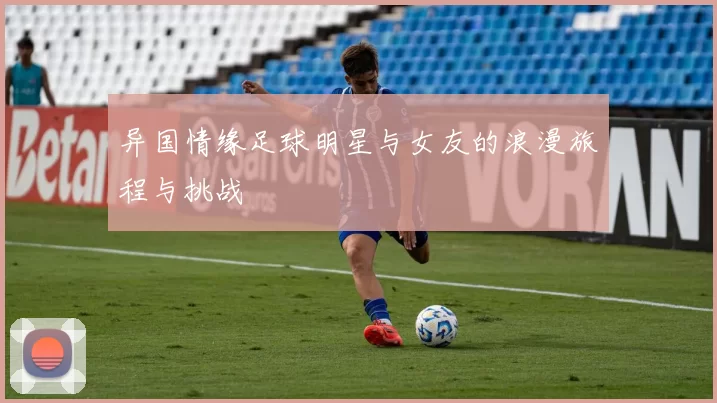 异国情缘足球明星与女友的浪漫旅程与挑战