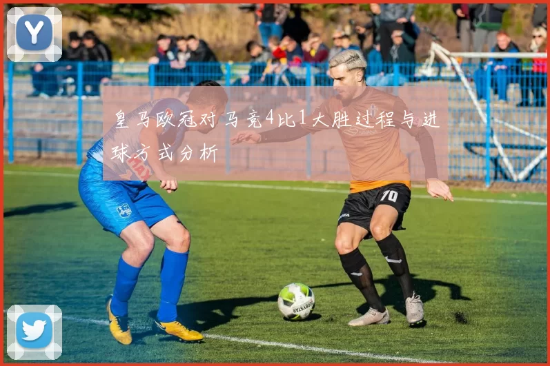 皇马欧冠对马竞4比1大胜过程与进球方式分析