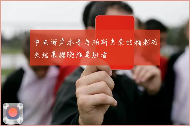 中央海岸水手与珀斯光荣的精彩对决结果揭晓谁是胜者