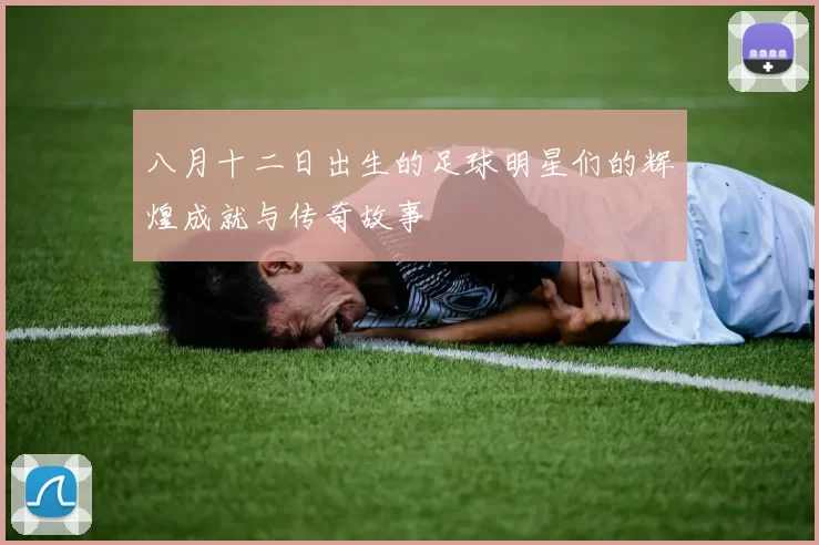 八月十二日出生的足球明星们的辉煌成就与传奇故事