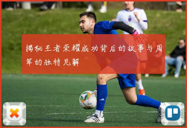 揭秘王者荣耀成功背后的故事与周军的独特见解