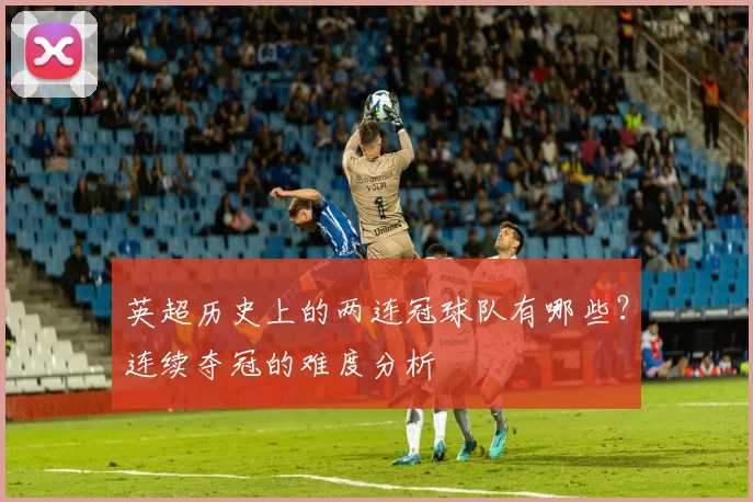 英超历史上的两连冠球队有哪些？连续夺冠的难度分析