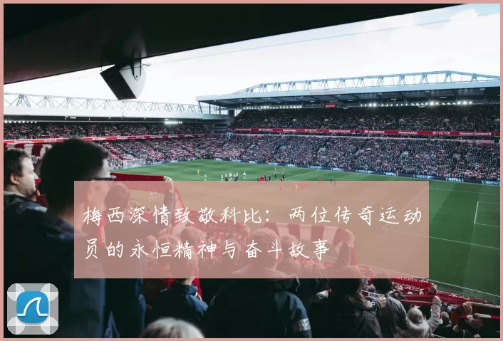 梅西深情致敬科比：两位传奇运动员的永恒精神与奋斗故事